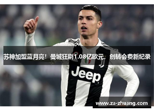 苏神加盟蓝月亮！曼城狂刷1.08亿欧元，创转会费新纪录